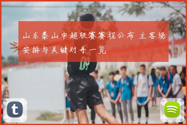 山东泰山中超联赛赛程公布 主客场安排与关键对手一览