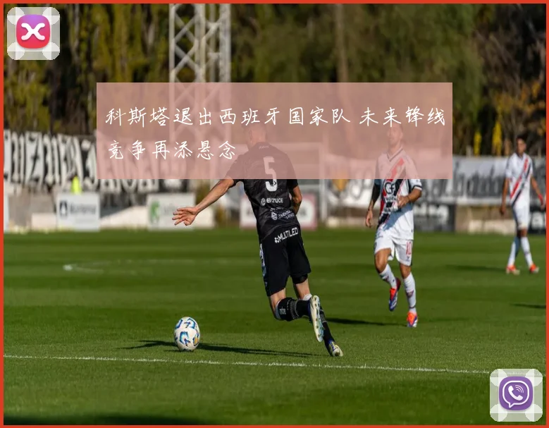 科斯塔退出西班牙国家队 未来锋线竞争再添悬念