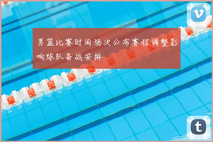 男篮比赛时间场次公布赛程调整影响球队备战安排