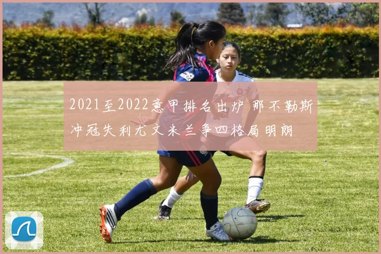 2021至2022意甲排名出炉 那不勒斯冲冠失利尤文米兰争四格局明朗