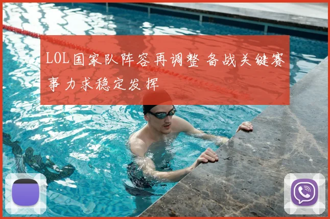 LOL国家队阵容再调整 备战关键赛事力求稳定发挥