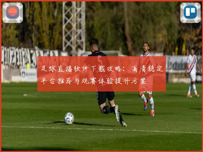 足球直播软件下载攻略:高清稳定平台推荐与观赛体验提升方案