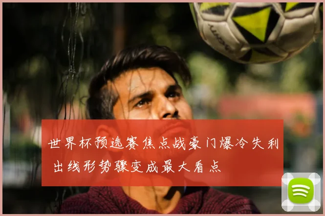 世界杯预选赛焦点战豪门爆冷失利 出线形势骤变成最大看点