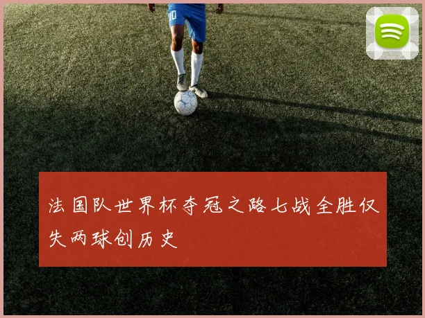 法国队世界杯夺冠之路七战全胜仅失两球创历史