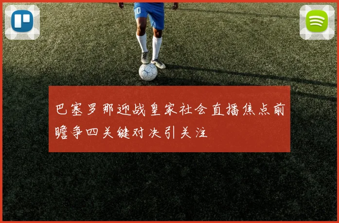 巴塞罗那迎战皇家社会直播焦点前瞻争四关键对决引关注
